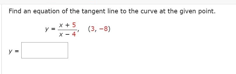 Find an equation of the tangent line to the curve at the given point.
x + 5
y =
X - 4'
(3, -8)
y =
