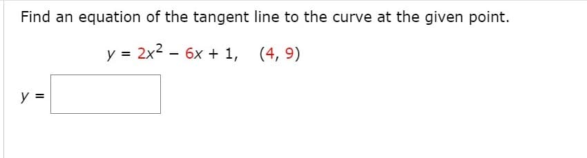 Find an equation of the tangent line to the curve at the given point.
y = 2x2 - 6x + 1, (4, 9)
y =
