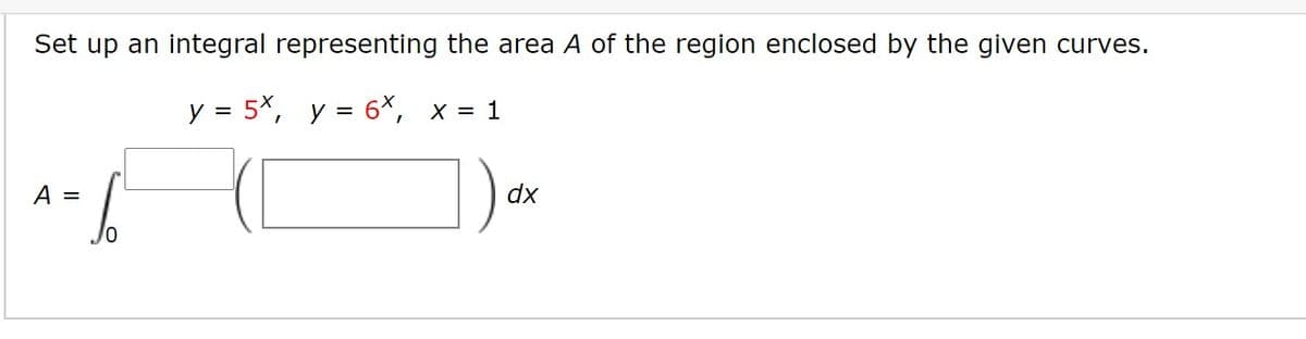 Set up an integral representing the area A of the region enclosed by the given curves.
y = 5x, y = 6*, x = 1
A =
dx
