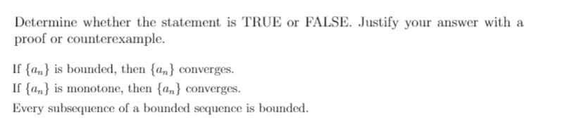 Determine whether the statement is TRUE or FALSE. Justify your answer with a
proof or counterexample.
If {am} is bounded, then {an} converges.
If {an} is monotone, then {an} converges.
Every subsequence of a bounded sequence is bounded.
