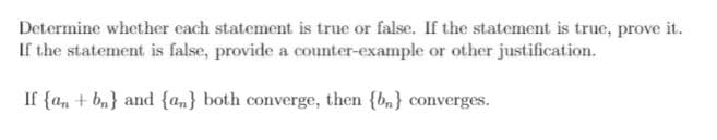 Determine whether cach statement is true or false. If the statement is true, prove it.
If the statement is false, provide a counter-example or other justification.
If {a, + bn} and {a,} both converge, then {b,} converges.
