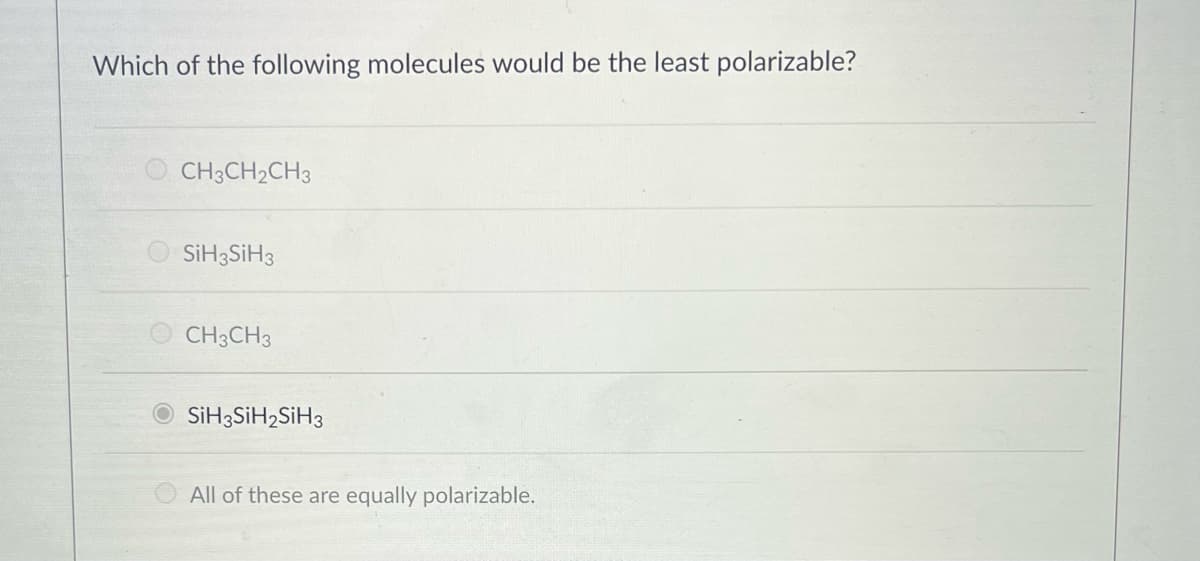 Which of the following molecules would be the least polarizable?
CH3CH2CH3
O SİH3SIH3
O CH3CH3
O SİH3SIH2SİH3
All of these are equally polarizable.
