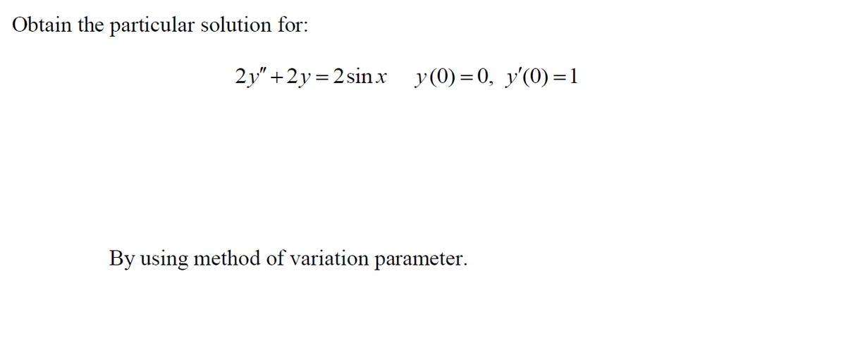 Obtain the particular solution for:
2y" +2y=2 sinx
y(0)=0, y'(0) = 1
By using method of variation parameter.
