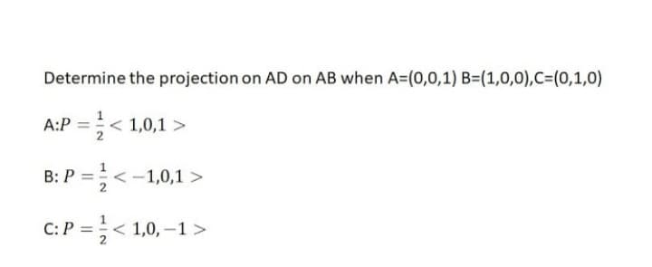 Determine the projection on AD on AB when A=(0,0,1) B=(1,0,0),C=(0,1,0)
A:P =< 1,0,1 >
B: P =;<-1,0,1 >
C:P =< 1,0, –1>
