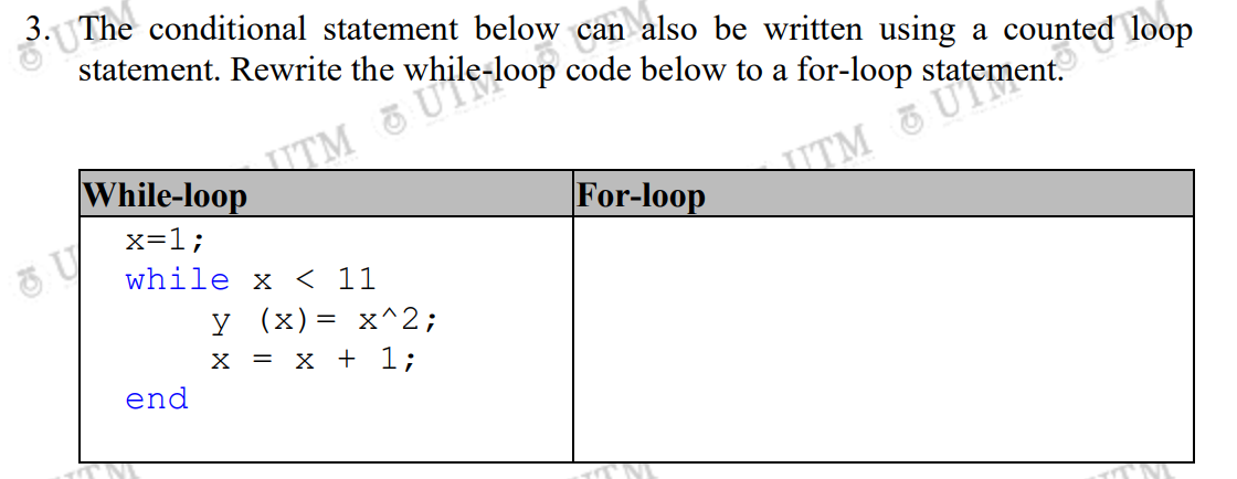 3. The conditional statement below
statement. Rewrite the
U
While-loop
x=1;
while x < 11
end
TN
TMle-loop code below to a for-loop s
can also be written using a counted loop
y (x) = x^2;
X = x + 1;
For-loop
TMatement.
TM