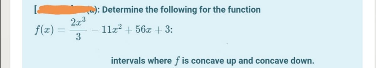 [a
2): Determine the following for the function
2x3
f(x) =
11x? + 56x + 3:
intervals where f is concave up and concave down.
