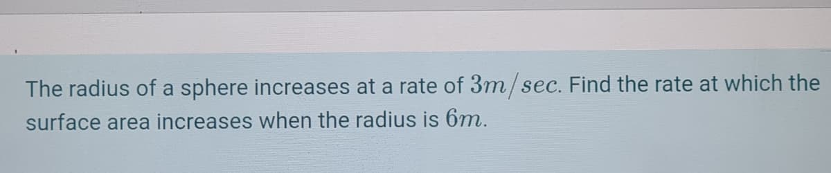 The radius of a sphere increases at a rate of 3m/sec. Find the rate at which the
surface area increases when the radius is 6m.
