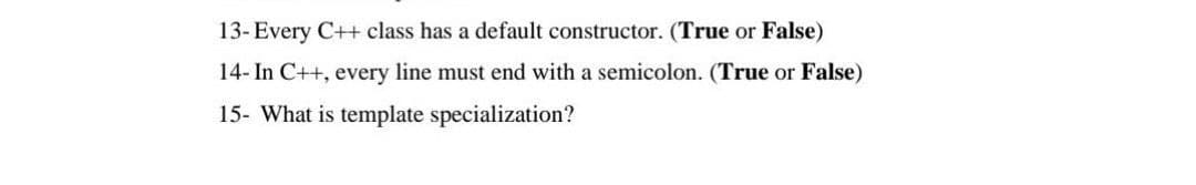 13- Every C++ class has a default constructor. (True or False)
14- In C++, every line must end with a semicolon. (True or False)
15- What is template specialization?