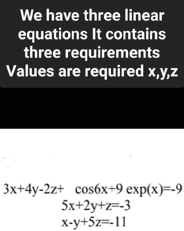 We have three linear
equations It contains
three requirements
Values are required x,y,z
3x+4y-2z+ cos6x+9 exp(x)=-9
5x+2y+z=-3
x-y+5z=-11