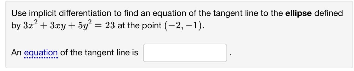 Use implicit differentiation to find an equation of the tangent line to the ellipse defined
by 3x2 + 3xy + 5y² = 23 at the point (-2, –1).
An equation of the tangent line is
