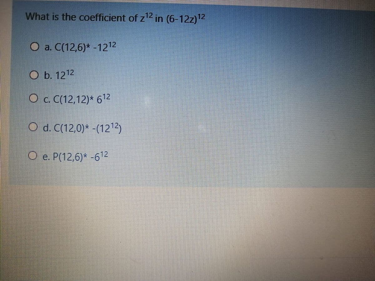 What is the coefficient of z12 in (6-12z)12
O a. C(12,6)* -1212
Оь. 1212
Oc. C(12,12)* 612
O d. C(12,0)* -(1212)
O e. P(12,6)* -612
