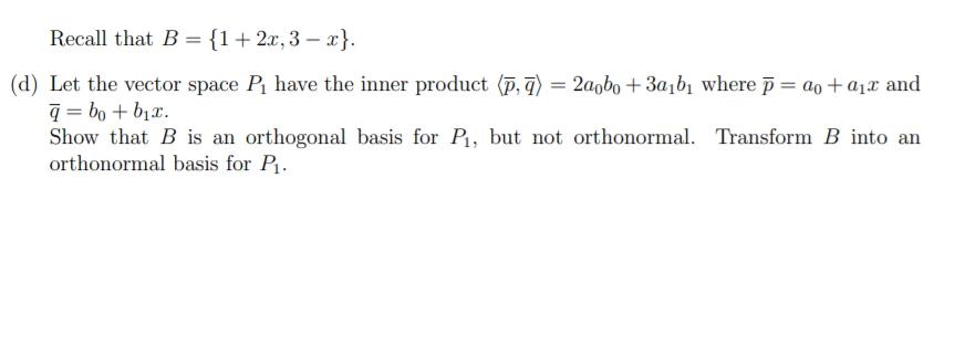 Recall that B = {1+2x,3 – x}.
(d) Let the vector space P have the inner product (p, q) = 2aobo + 3a,b1 where p= ao +a1x and
q = bo + b1x.
Show that B is an orthogonal basis for P, but not orthonormal. Transform B into an
orthonormal basis for P.
