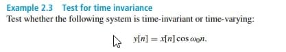 Example 2.3 Test for time invariance
Test whether the following system is time-invariant or time-varying:
y[n] = x[n]cos con.