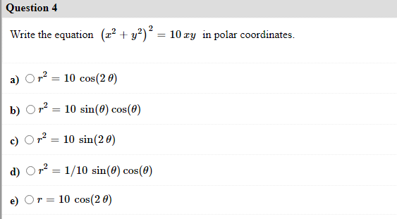 Question 4
Write the equation (x² + y²)² = 10 xy in polar coordinates.
p² = 10 cos(2 0)
b) Or?
= 10 sin(0) cos(8)
= 10 sin(20)
d) Or? = 1/10 sin(0) cos(0)
e) Or = 10 cos(2 0)
