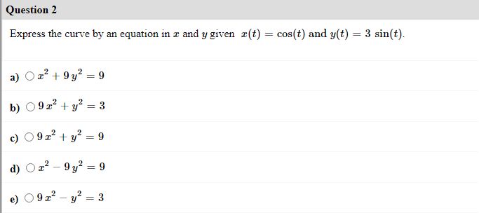 Question 2
Express the curve by an equation in z and y given a(t) = cos(t) and y(t) = 3 sin(t).
a) O z? + 9y? = 9
b) 09z? + y? = 3
O 9 a? + y? = 9
d) O z? – 9 y? = 9
9 a? – y? = 3
