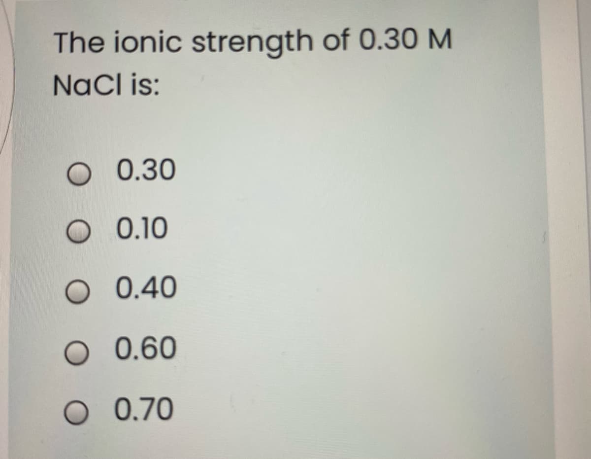 The ionic strength of 0.30 M
NaCl is:
O 0.30
O 0.10
O 0.40
O 0.60
O 0.70
