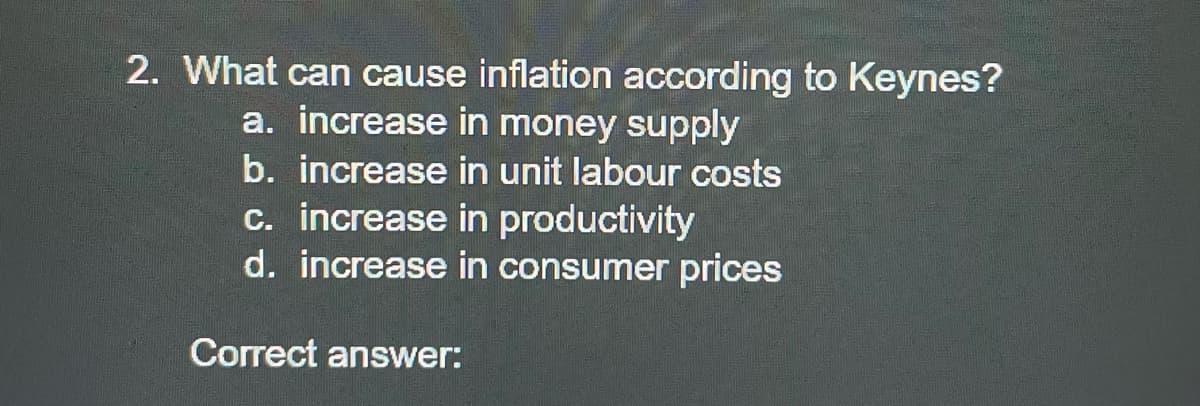 2. What can cause inflation according to Keynes?
a. increase in money supply
b. increase in unit labour costs
c. increase in productivity
d. increase in consumer prices
Correct answer:
