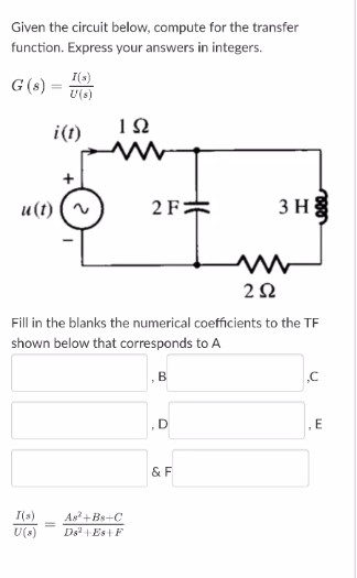 Given the circuit below, compute for the transfer
function. Express your answers in integers.
G (8) :
I(s)
U(s)
1Ω
i(t)
и (()
2 F:
3 H
2Ω
Fill in the blanks the numerical coefficients to the TF
shown below that corresponds to A
& F
I(s)
As + Bs+C
Ds + EsF
U(s)
B.
