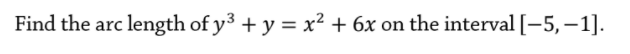Find the arc length of y³ + y = x² + 6x on the interval [-5, – 1].
