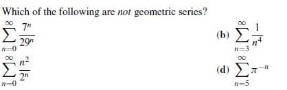 Which of the following are not geometric series?
7"
(b)
29"
n4
( d)
n=0
n=5
8WI8W!
