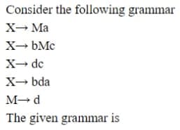 Consider the following grammar
X→ Ma
X- bMc
X→ de
X- bda
The given grammar is
