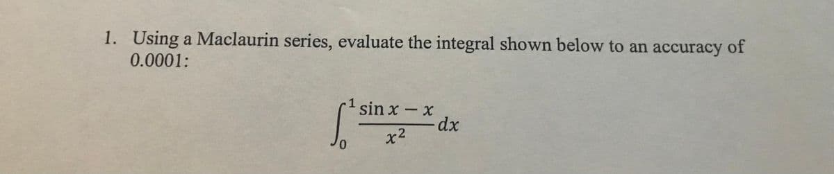 1. Using a Maclaurin series, evaluate the integral shown below to an accuracy of
0.0001:
1
sin x - x
- dp-
0.
x2
