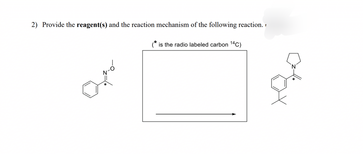 2) Provide the reagent(s) and the reaction mechanism of the following reaction. 1
(* is the radio labeled carbon 14C)
