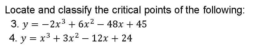 Locate and classify the critical points of the following:
3. y = -2x3 + 6x2 – 48x + 45
4. y = x3 + 3x2 – 12x + 24
