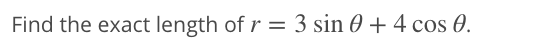 Find the exact length of r = 3 sin 0 + 4 cos 0.
