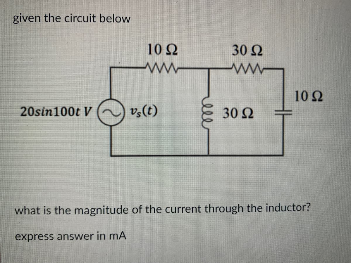 given the circuit below
20sin100t V
10 Ω
www
vs(t)
30 Ω
M
30 Ω
10 Ω
what is the magnitude of the current through the inductor?
express answer in mA