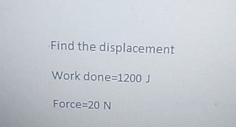 Find the displacement
Work done=1200 J
Force=20 N