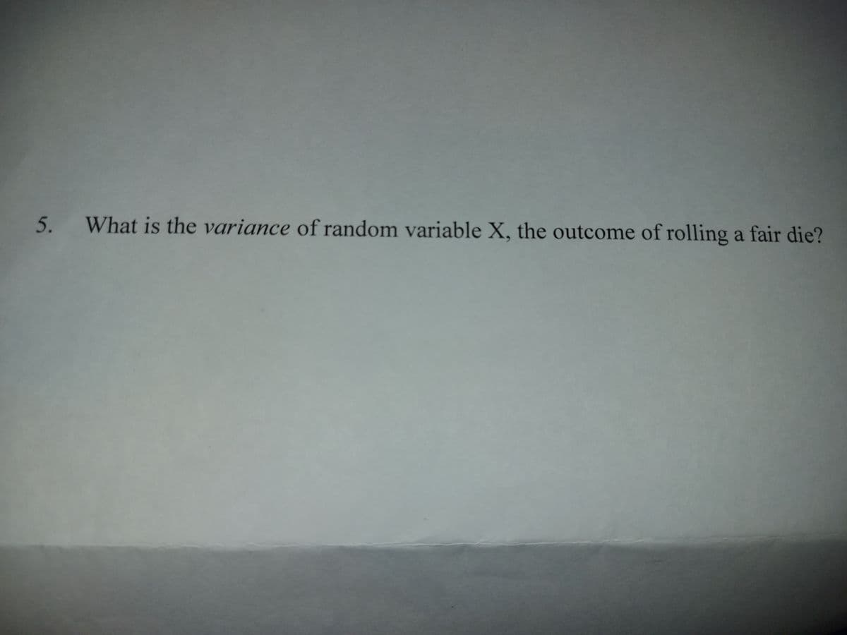 5. What is the variance of random variable X, the outcome of rolling a fair die?
