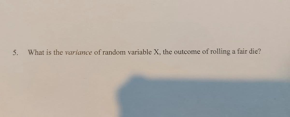 What is the variance of random variable X, the outcome of rolling a fair die?
5.
