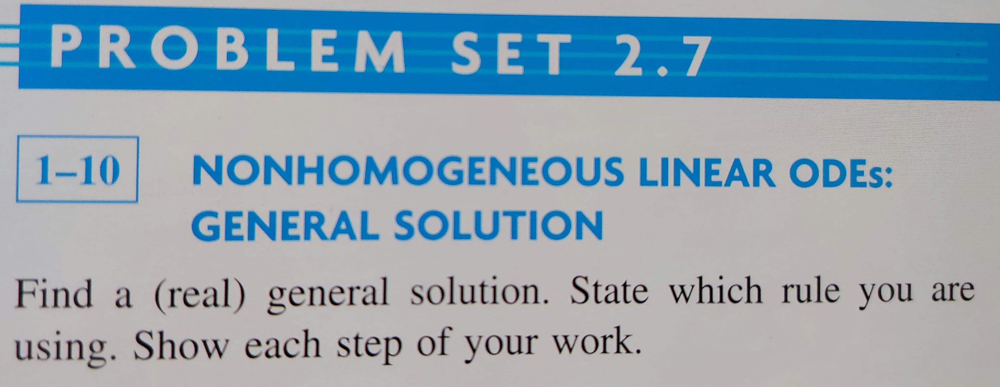 PROBLEM SET 2.7
1-10
NONHOM OGENEOUS LINEAR ODES:
GENERAL SOLUTION
Find a (real) general solution. State which rule you are
using. Show each step of your work.
