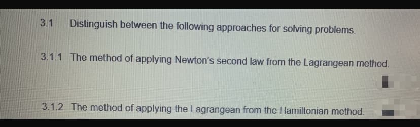 3.1
Distinguish between the following approaches for solving problems.
3.1.1 The method of applying Newton's second law from the Lagrangean method.
3.1.2 The method of applying the Lagrangean from the Hamiltonian method.
