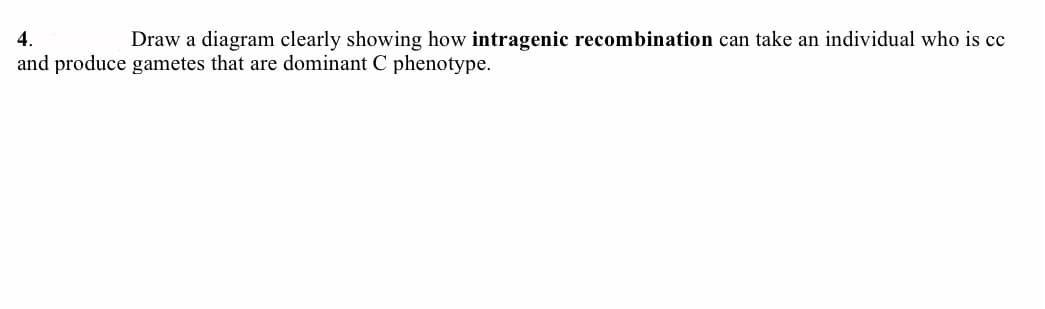 4.
Draw a diagram clearly showing how intragenic recombination can take an individual who is cc
and produce gametes that are dominant C phenotype.
