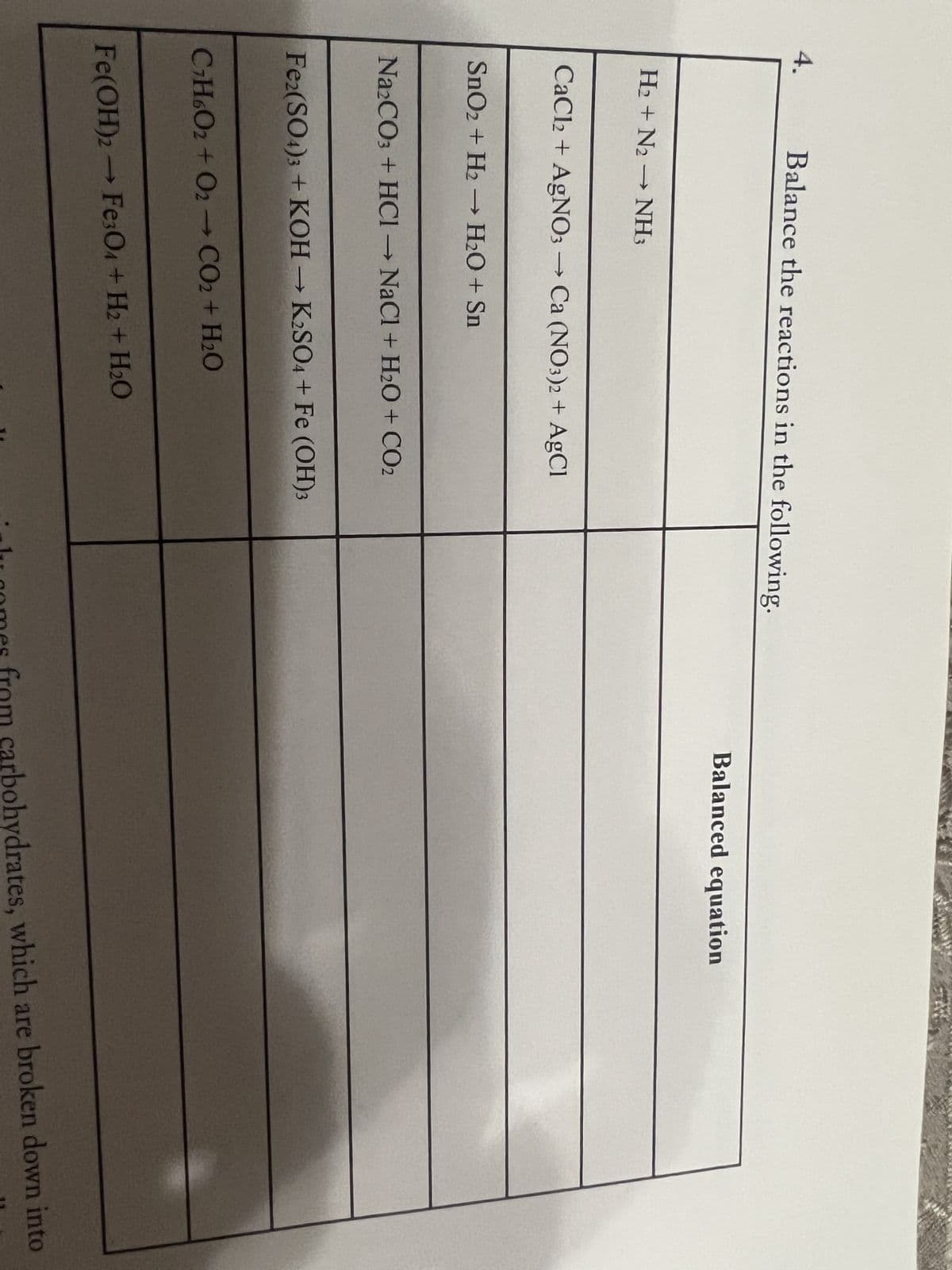 4.
Balance the reactions in the following.
H₂ + N₂ → NH3
CaCl2 + AgNO3 → Ca (NO3)2 + AgCl
SnO₂ + H₂ →→→ H₂O + Sn
Na2CO3 + HCl → NaCl + H₂O + CO2
Fe2(SO4)3 + KOH → K2SO4 + Fe (OH)3
C₂H6O2 + O2 CO2 + H2O
Fe(OH)2 → Fe3O4+H₂ + H₂O
Balanced equation
lu comes from carbohydrates, which are broken down into