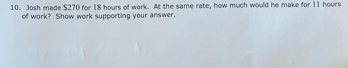 10. Josh made $270 for 18 hours of work. At the same rate, how much would he make for 11 hours
of work? Show work supporting your answer.
