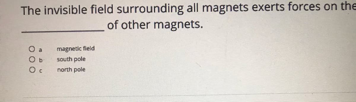 The invisible field surrounding all magnets exerts forces on the
of other magnets.
O a
magnetic field
O b
south pole
north pole
