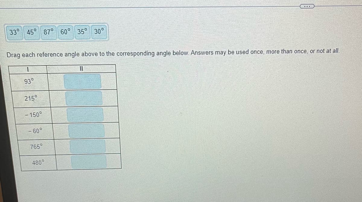 33° 45° 87° 60° 35° 30°
Drag each reference angle above to the corresponding angle below. Answers may be used once, more than once, or not at all.
1
11
93°
215°
- 150°
-60°
765°
480