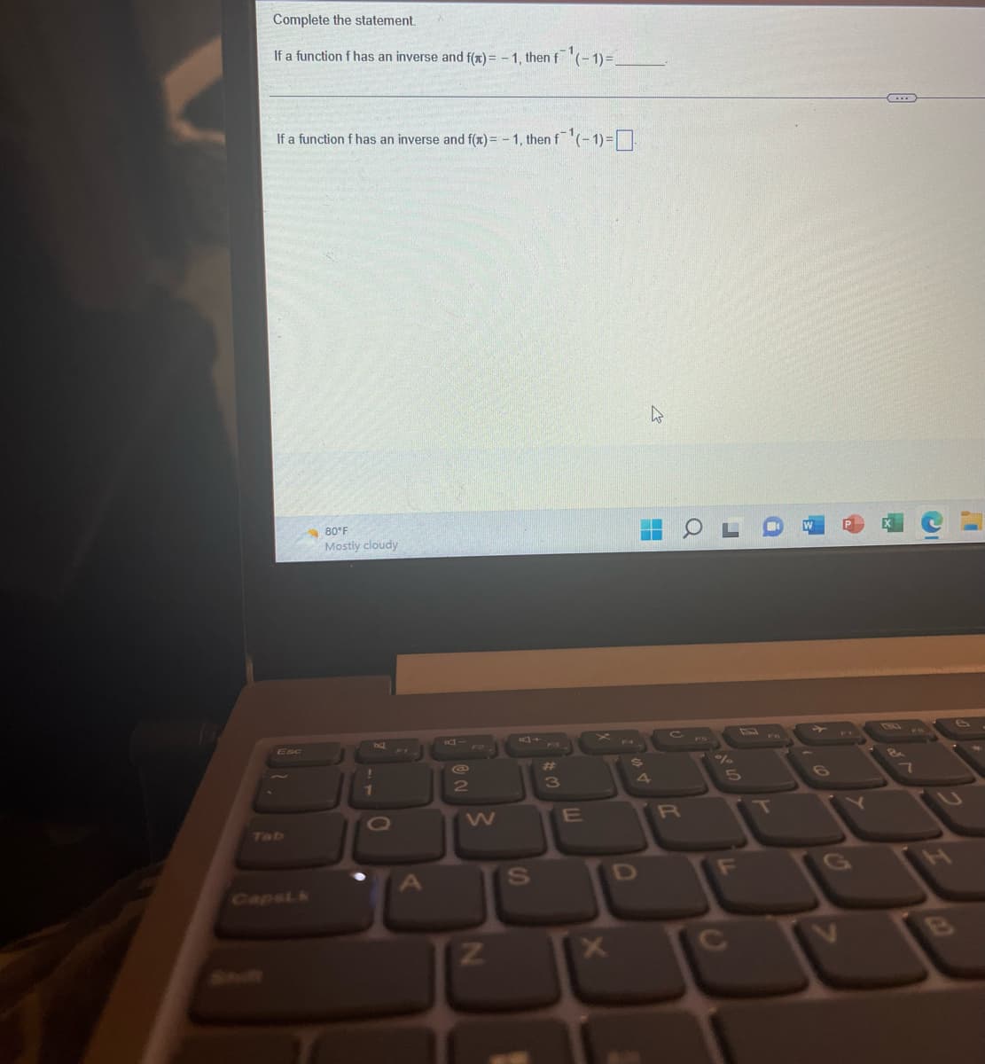 Complete the statement.
If a function f has an inverse and f(x) = -1, then f¹(-1)=_
If a function f has an inverse and f(x) = -1, then f¹(-1)=0-
Esc
80°F
Mostly cloudy
1
O
2
N
S
#
3
E
X
X
R
F
C
11