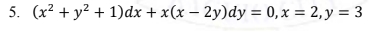 5. (x² + y? + 1)dx + x(x – 2y)dy = 0,x = 2,y = 3
