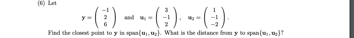 (6) Let
y =
2
and
uj =
-1
U2 =
-1
-2
Find the closest point to y in span{u1, u2}. What is the distance from y to span{u1, u2}?
