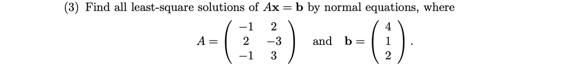(3) Find all least-square solutions of Ax = b by normal equations, where
-1
4
A =
-3
and
b =
-1
3
2
