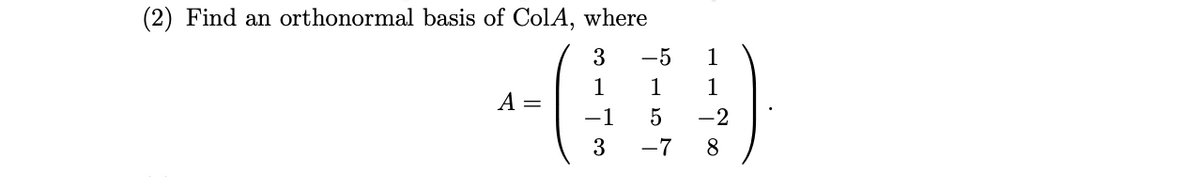 (2) Find an orthonormal basis of ColA, where
3
-5
1
1
1
1
A =
-1
-2
3
-7
8
