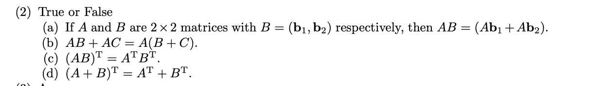 (2) True or False
(a) If A and B are 2 x 2 matrices with B =
(b) АВ + АС — А(В + C).
(c) (AB)T = ATBT.
(d) (A+ B)T = AT + BT.
(b1, b;
(0)
