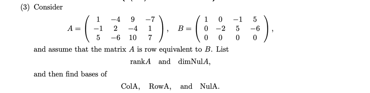 (3) Consider
1
-4
-7
1
-1
A =
-1
-4
1
В -
-2
5
-6
-6
10
7
and assume that the matrix A is row equivalent to B. List
rankA and dimNulA,
and then find bases of
ColA,
RowA, and NulA.
