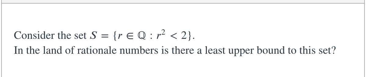 Consider the set S = {r E Q : r² < 2}.
In the land of rationale numbers is there a least upper bound to this set?
