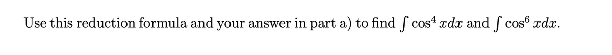 Use this reduction formula and your answer in part a) to find f cos4 xdx and ſ cos® xdx.
