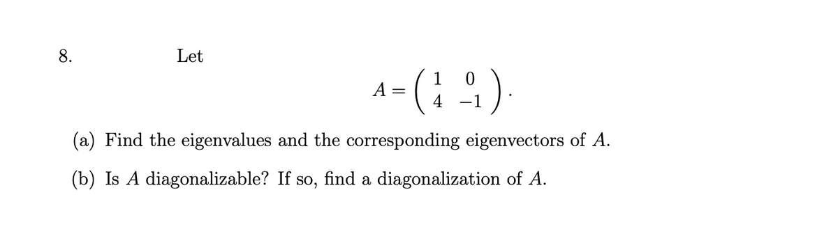 8.
Let
1
A =
(a) Find the eigenvalues and the corresponding eigenvectors of A.
(b) Is A diagonalizable? If so, find a diagonalization of A.
